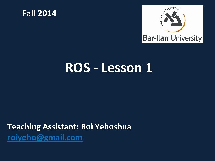 Fall 2014 ROS - Lesson 1 Teaching Assistant: Roi Yehoshua roiyeho@gmail. com 