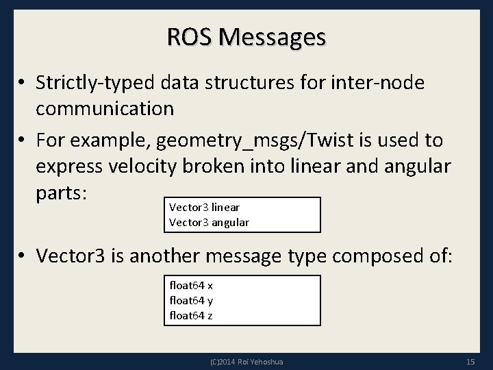 ROS Messages • Strictly-typed data structures for inter-node communication • For example, geometry_msgs/Twist is