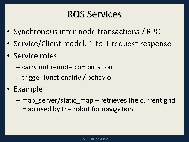 ROS Services • Synchronous inter-node transactions / RPC • Service/Client model: 1 -to-1 request-response