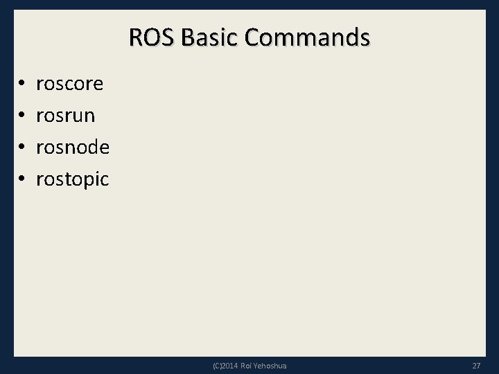 ROS Basic Commands • • roscore rosrun rosnode rostopic (C)2014 Roi Yehoshua 27 