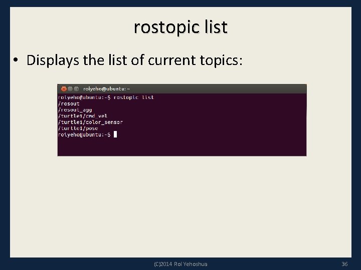 rostopic list • Displays the list of current topics: (C)2014 Roi Yehoshua 36 