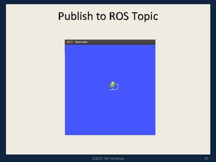 Publish to ROS Topic (C)2014 Roi Yehoshua 39 