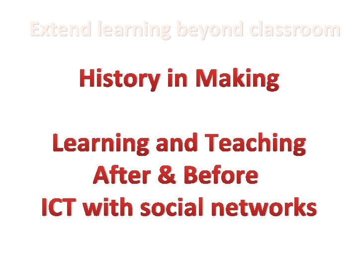 Extend learning beyond classroom History in Making Learning and Teaching After & Before ICT