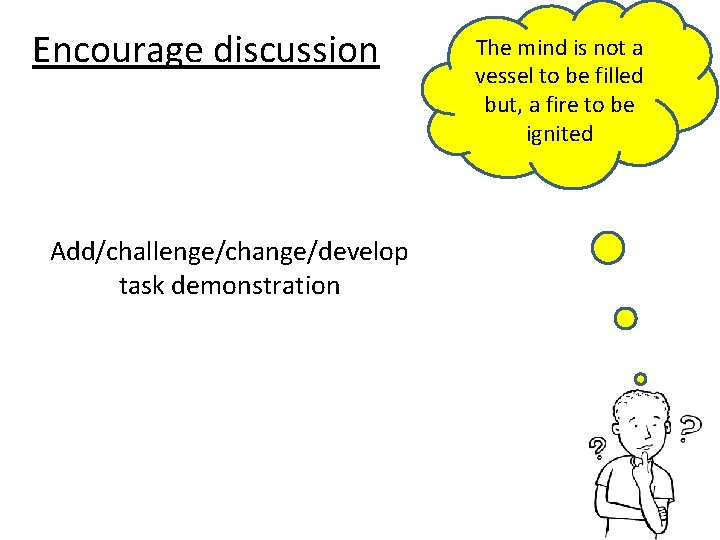 Encourage discussion Add/challenge/change/develop task demonstration The mind is not a vessel to be filled