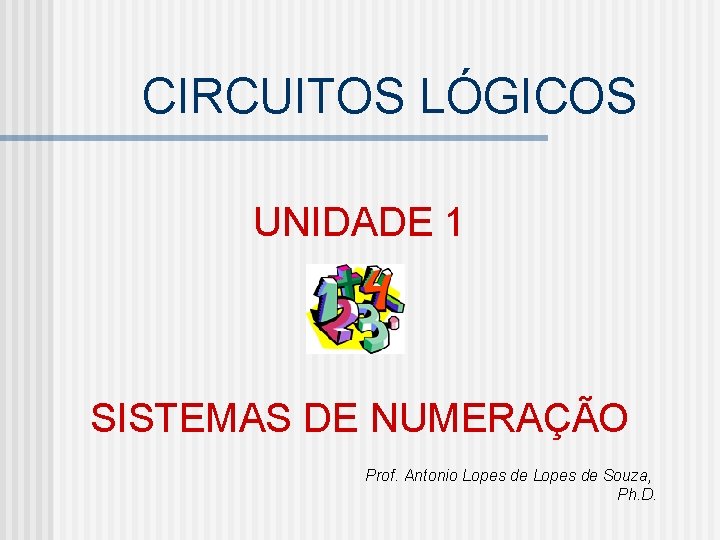 CIRCUITOS LÓGICOS UNIDADE 1 SISTEMAS DE NUMERAÇÃO Prof. Antonio Lopes de Souza, Ph. D.