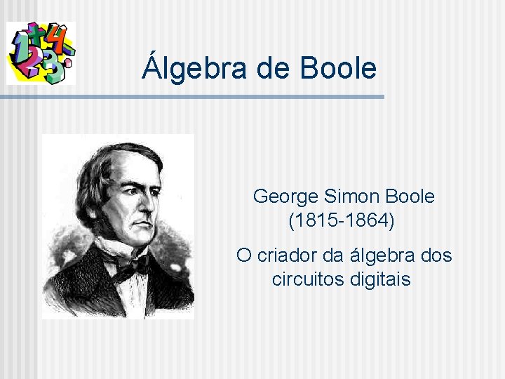 Álgebra de Boole George Simon Boole (1815 -1864) O criador da álgebra dos circuitos