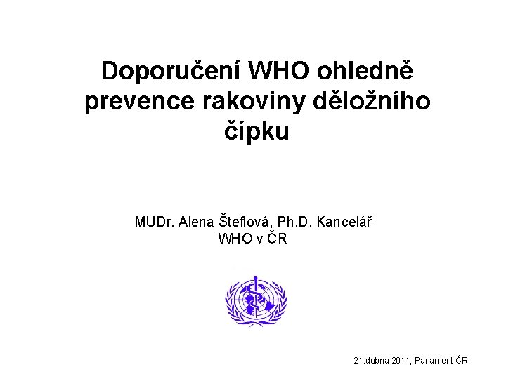Doporučení WHO ohledně prevence rakoviny děložního čípku MUDr. Alena Šteflová, Ph. D. Kancelář WHO
