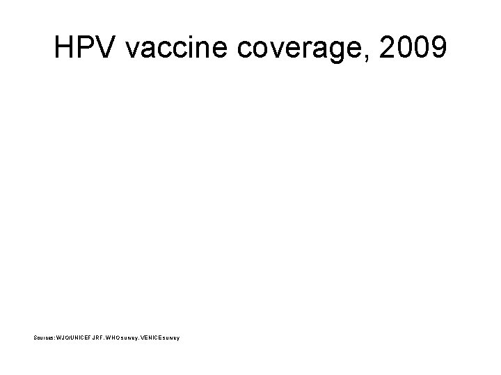 HPV vaccine coverage, 2009 Sources: WJO/UNICEF JRF, WHO survey, VENICE survey 