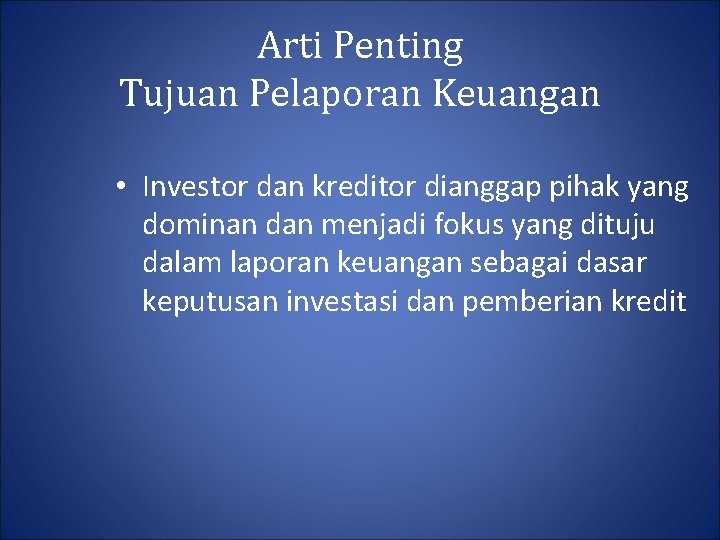 Arti Penting Tujuan Pelaporan Keuangan • Investor dan kreditor dianggap pihak yang dominan dan