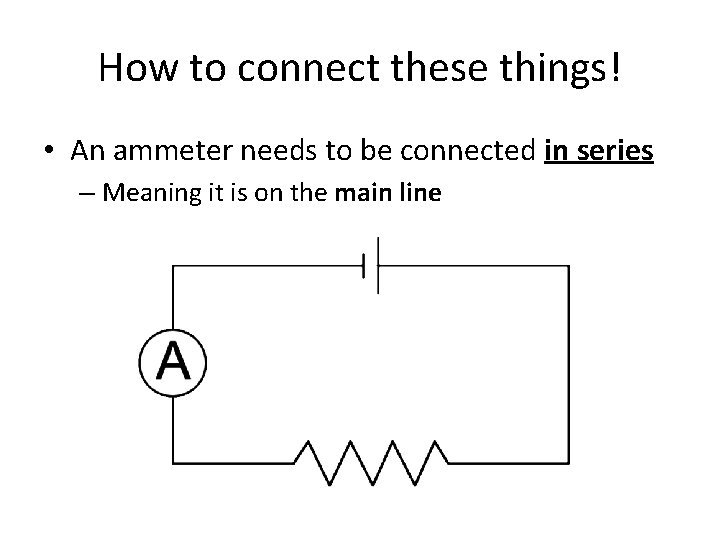 How to connect these things! • An ammeter needs to be connected in series