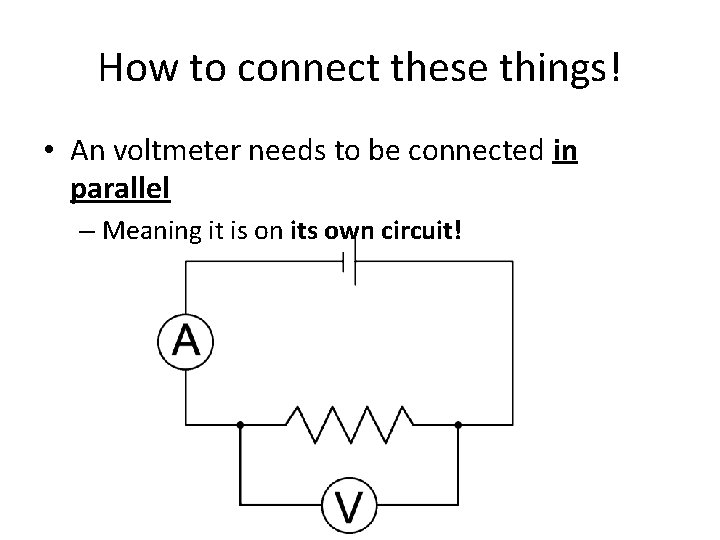 How to connect these things! • An voltmeter needs to be connected in parallel