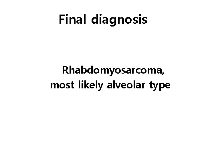 Final diagnosis Rhabdomyosarcoma, most likely alveolar type 