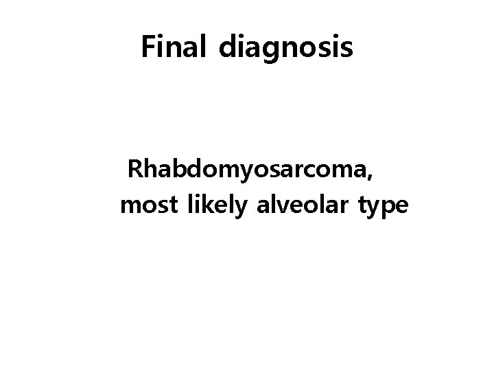 Final diagnosis Rhabdomyosarcoma, most likely alveolar type 