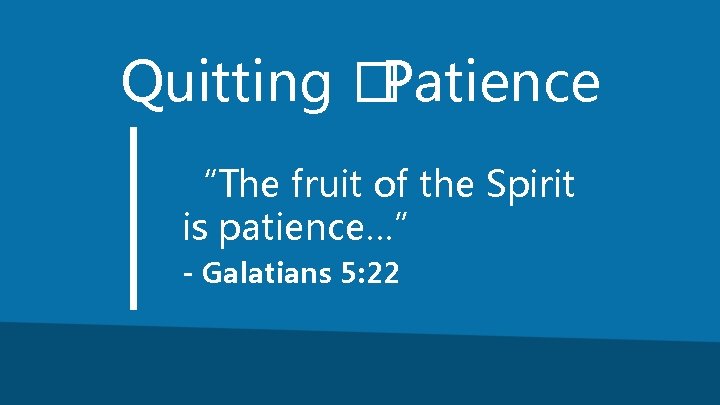 Quitting �Patience “The fruit of the Spirit is patience…” - Galatians 5: 22 