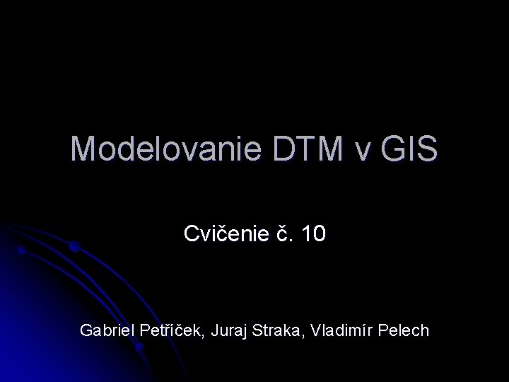 Modelovanie DTM v GIS Cvičenie č. 10 Gabriel Petříček, Juraj Straka, Vladimír Pelech 