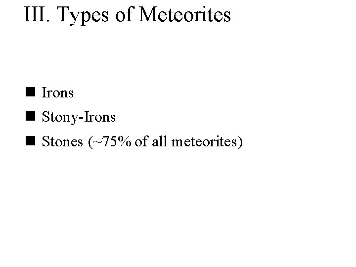 III. Types of Meteorites n Irons n Stony-Irons n Stones (~75% of all meteorites)