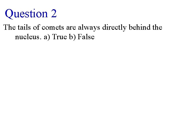 Question 2 The tails of comets are always directly behind the nucleus. a) True