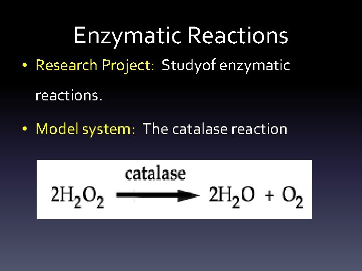Enzymatic Reactions • Research Project: Studyof enzymatic reactions. • Model system: The catalase reaction
