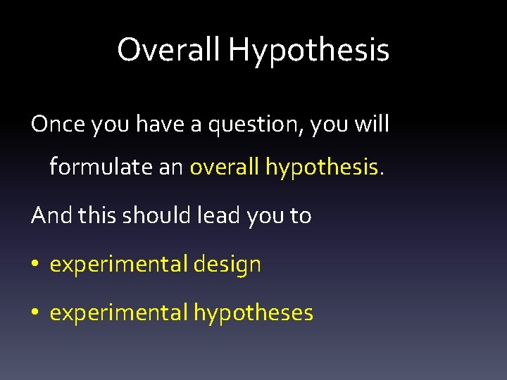Overall Hypothesis Once you have a question, you will formulate an overall hypothesis. And