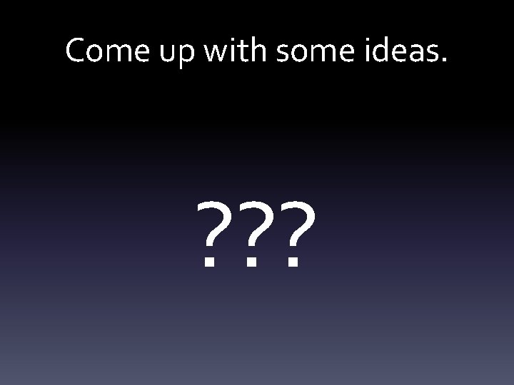 Come up with some ideas. ? ? ? 