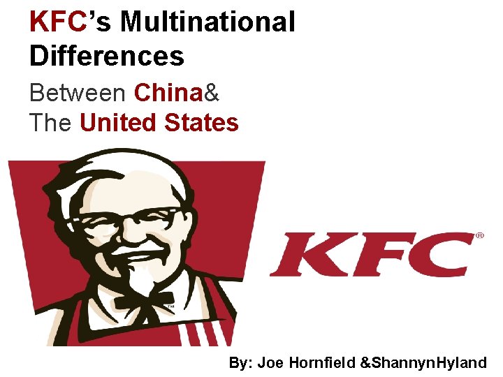 KFC’s Multinational Differences Between China& The United States By: Joe Hornfield &Shannyn. Hyland 