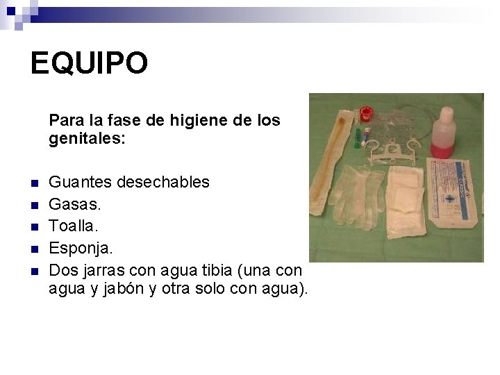 EQUIPO Para la fase de higiene de los genitales: n n n Guantes desechables