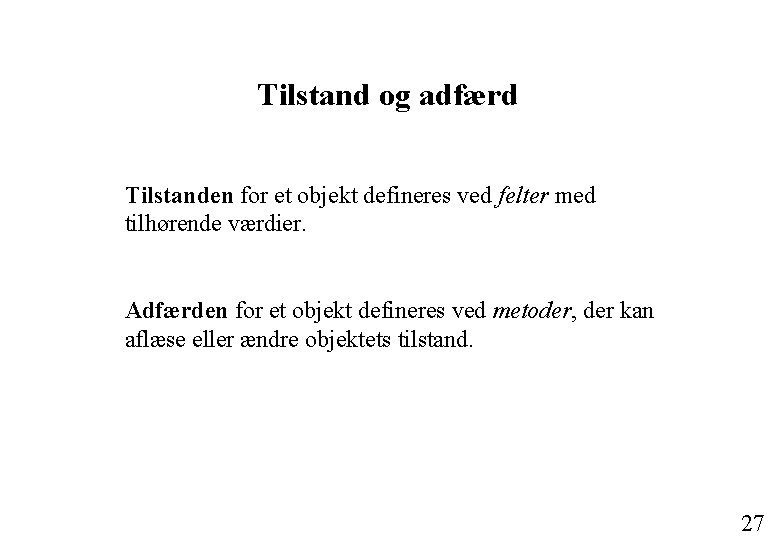 Tilstand og adfærd Tilstanden for et objekt defineres ved felter med tilhørende værdier. Adfærden