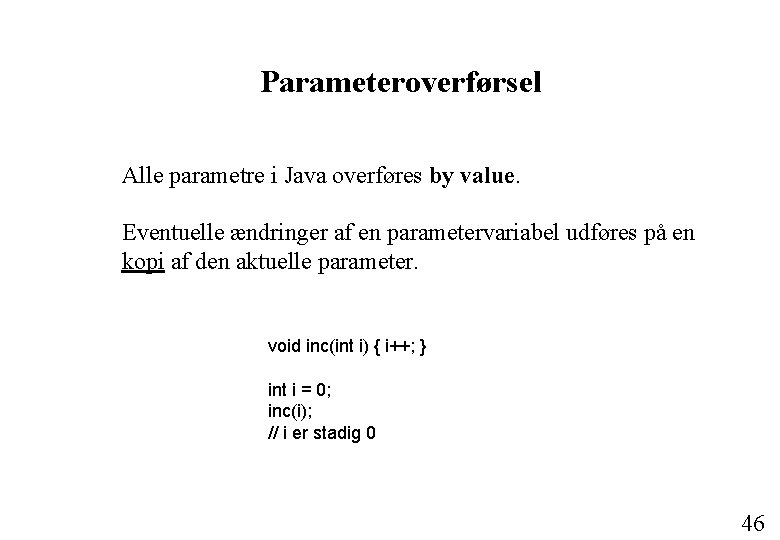 Parameteroverførsel Alle parametre i Java overføres by value. Eventuelle ændringer af en parametervariabel udføres