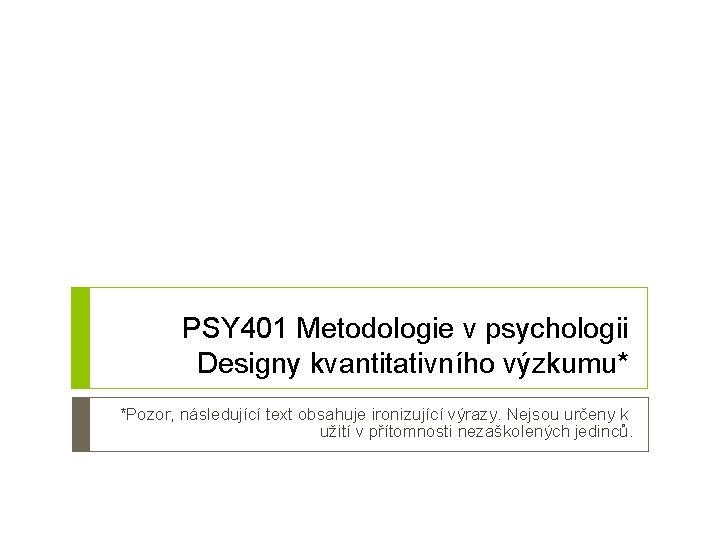 PSY 401 Metodologie v psychologii Designy kvantitativního výzkumu* *Pozor, následující text obsahuje ironizující výrazy.