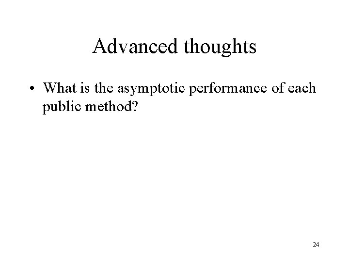 Advanced thoughts • What is the asymptotic performance of each public method? 24 