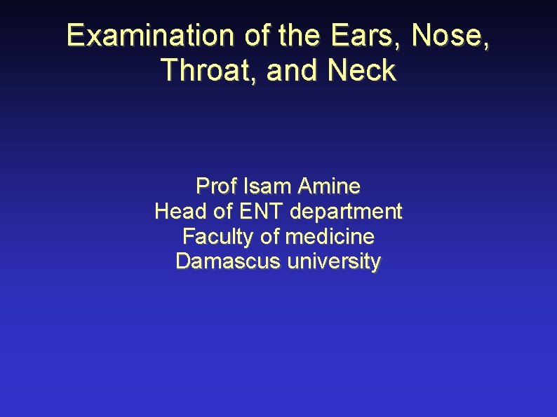 Examination of the Ears, Nose, Throat, and Neck Prof Isam Amine Head of ENT