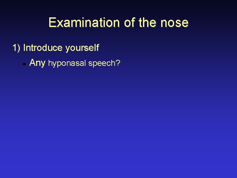 Examination of the nose 1) Introduce yourself Any hyponasal speech? 