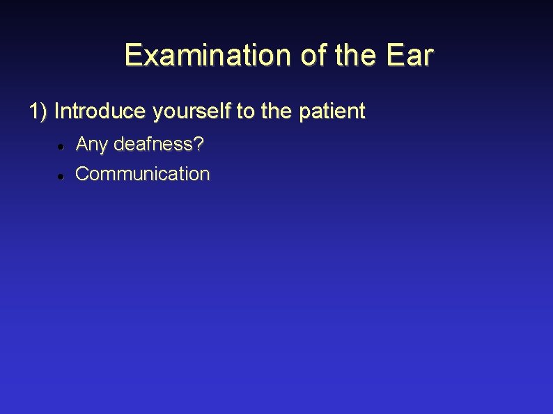 Examination of the Ear 1) Introduce yourself to the patient Any deafness? Communication 