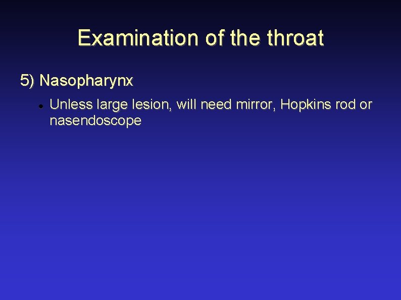 Examination of the throat 5) Nasopharynx Unless large lesion, will need mirror, Hopkins rod