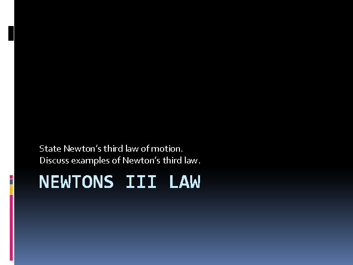 State Newton’s third law of motion. Discuss examples of Newton’s third law. NEWTONS III