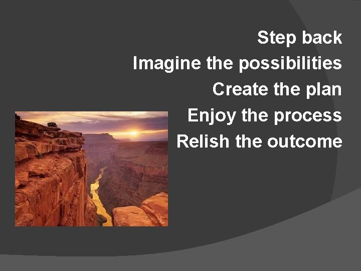 Step back Imagine the possibilities Create the plan Enjoy the process Relish the outcome