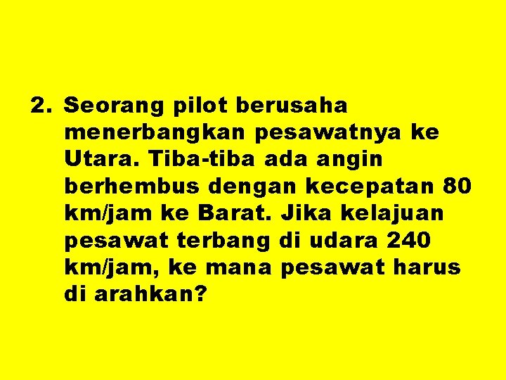 2. Seorang pilot berusaha menerbangkan pesawatnya ke Utara. Tiba-tiba ada angin berhembus dengan kecepatan