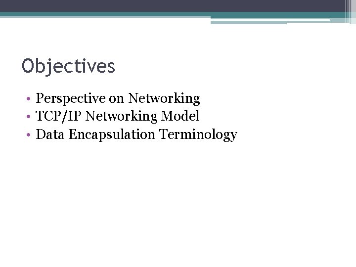 Objectives • Perspective on Networking • TCP/IP Networking Model • Data Encapsulation Terminology 