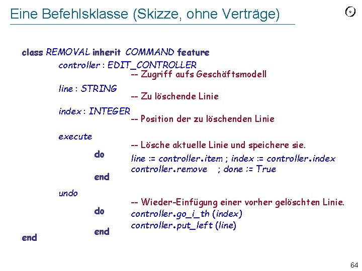 Eine Befehlsklasse (Skizze, ohne Verträge) class REMOVAL inherit COMMAND feature controller : EDIT_CONTROLLER --