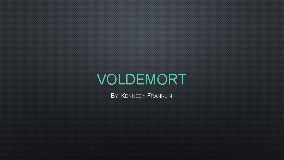 VOLDEMORT BY: KENNEDY FRANKLIN 