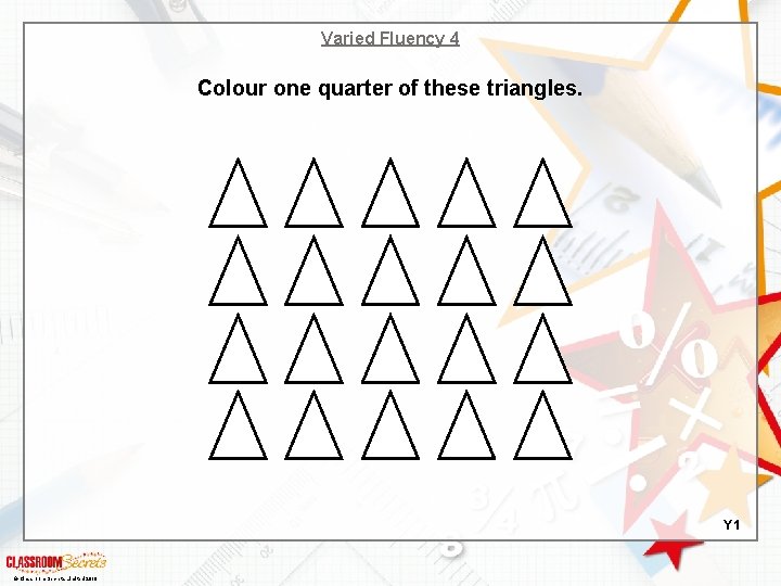 Varied Fluency 4 Colour one quarter of these triangles. Y 1 © Classroom Secrets