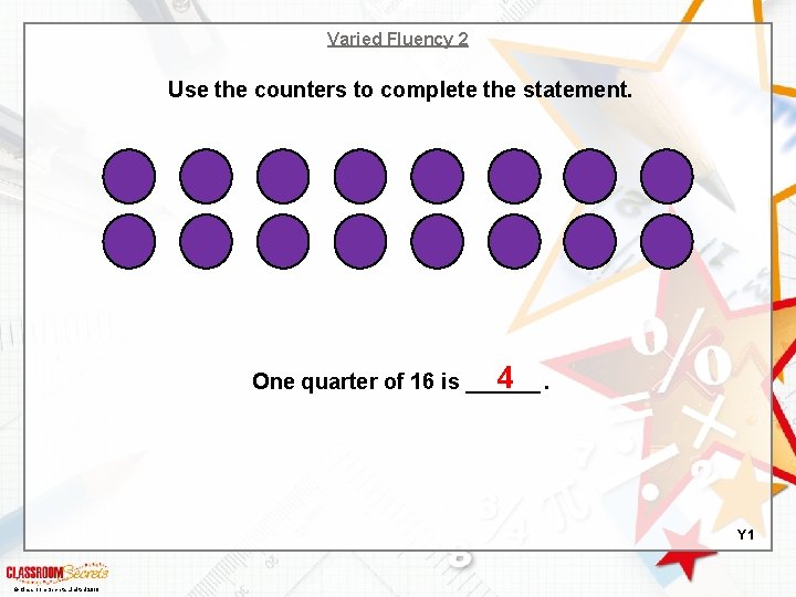 Varied Fluency 2 Use the counters to complete the statement. 4. One quarter of