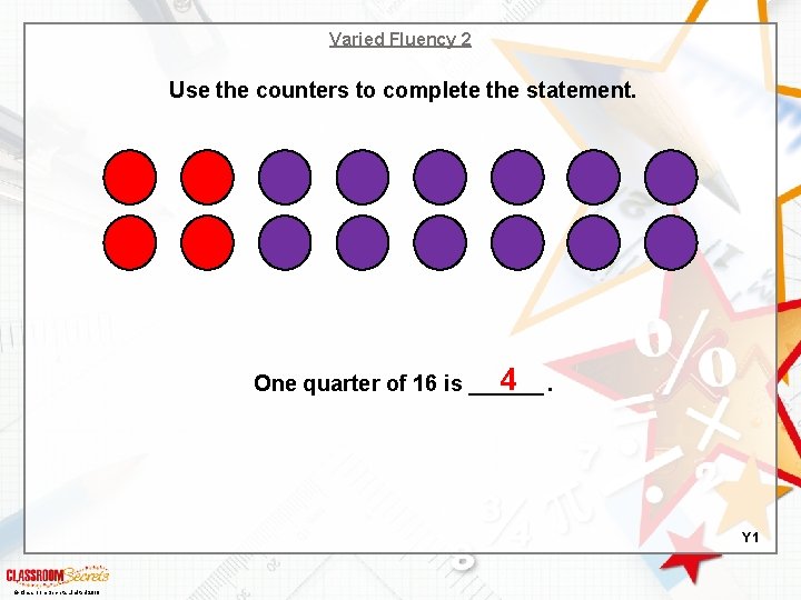 Varied Fluency 2 Use the counters to complete the statement. 4. One quarter of
