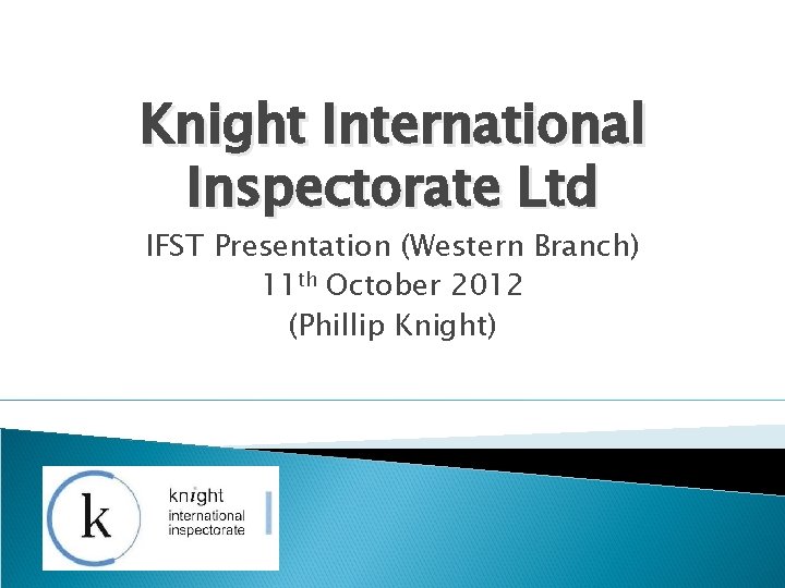 Knight International Inspectorate Ltd IFST Presentation (Western Branch) 11 th October 2012 (Phillip Knight)