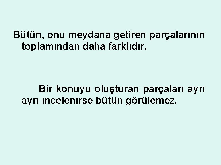 Bütün, onu meydana getiren parçalarının toplamından daha farklıdır. Bir konuyu oluşturan parçaları ayrı incelenirse