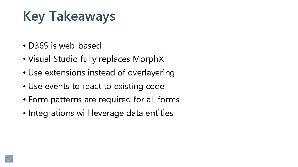 Key Takeaways • D 365 is web-based • Visual Studio fully replaces Morph. X