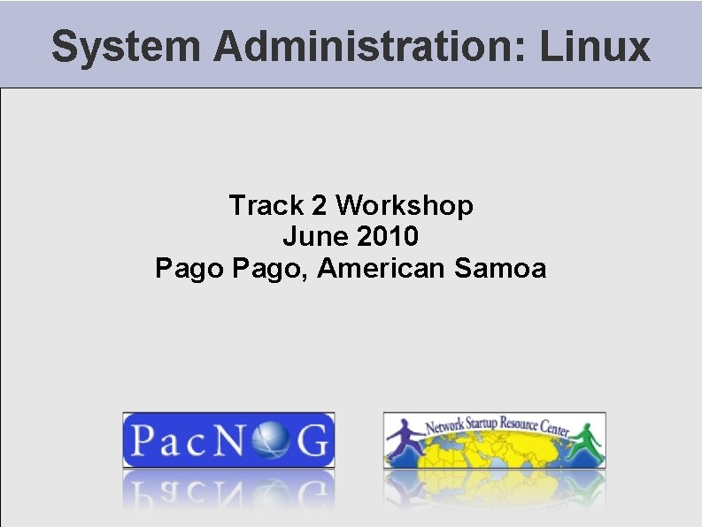 System Administration: Linux Track 2 Workshop June 2010 Pago, American Samoa 