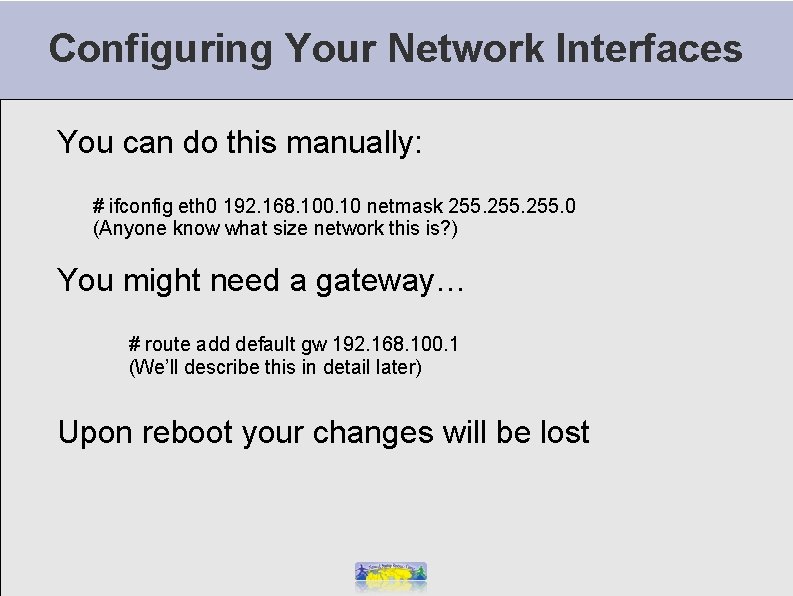 Configuring Your Network Interfaces You can do this manually: # ifconfig eth 0 192.