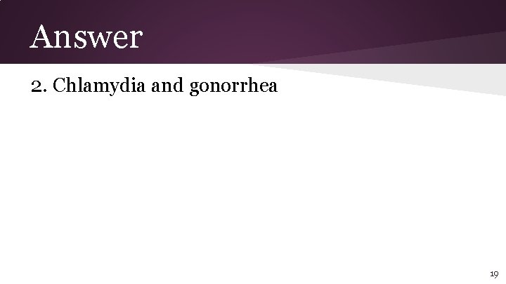 Answer 2. Chlamydia and gonorrhea 19 