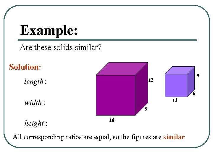 Example: Are these solids similar? Solution: 9 12 6 12 8 16 All corresponding